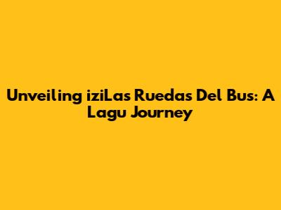 Unveiling 'iziLas Ruedas Del Bus': A Lagu Journey