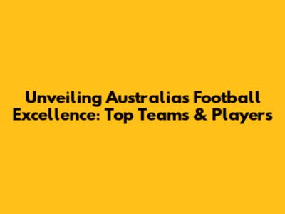 Unveiling Australia's Football Excellence: Top Teams & Players
