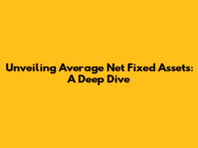 Unveiling Average Net Fixed Assets: A Deep Dive