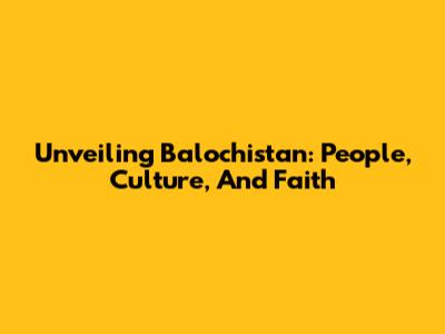 Unveiling Balochistan: People, Culture, And Faith