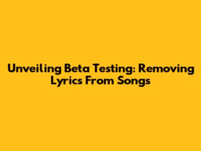 Unveiling Beta Testing: Removing Lyrics From Songs