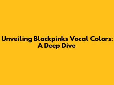 Unveiling Blackpink's Vocal Colors: A Deep Dive