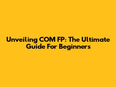 Unveiling COM FP: The Ultimate Guide For Beginners