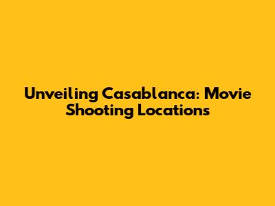 Unveiling Casablanca: Movie Shooting Locations