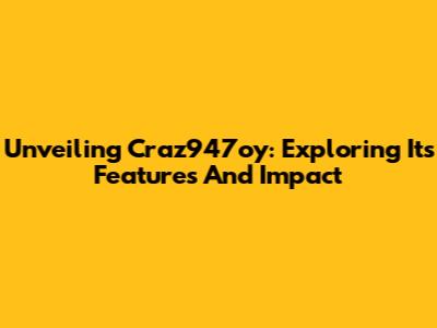 Unveiling Craz947oy: Exploring Its Features And Impact
