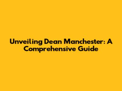 Unveiling Dean Manchester: A Comprehensive Guide