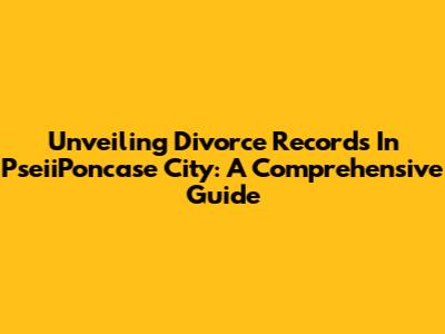 Unveiling Divorce Records In PseiiPoncase City: A Comprehensive Guide