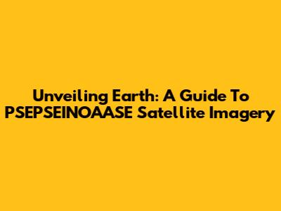 Unveiling Earth: A Guide To PSEPSEINOAASE Satellite Imagery