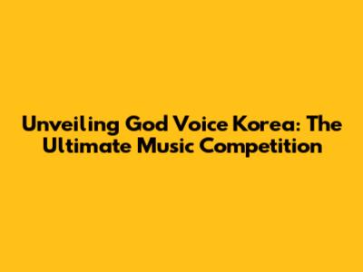 Unveiling God Voice Korea: The Ultimate Music Competition
