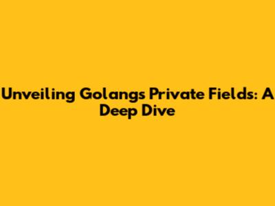 Unveiling Golang's Private Fields: A Deep Dive