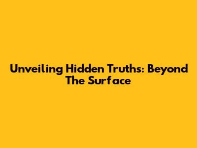 Unveiling Hidden Truths: Beyond The Surface