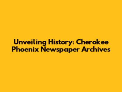 Unveiling History: Cherokee Phoenix Newspaper Archives
