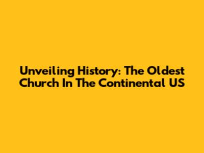 Unveiling History: The Oldest Church In The Continental US