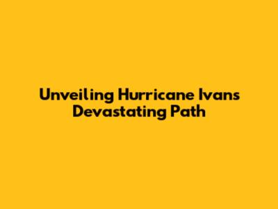 Unveiling Hurricane Ivan's Devastating Path
