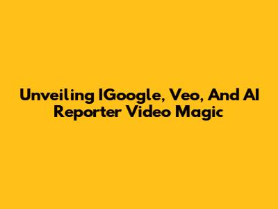 Unveiling IGoogle, Veo, And AI Reporter Video Magic