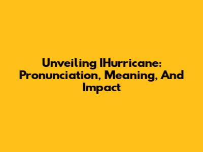 Unveiling IHurricane: Pronunciation, Meaning, And Impact