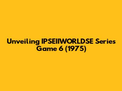 Unveiling IPSEIIWORLDSE Series Game 6 (1975)