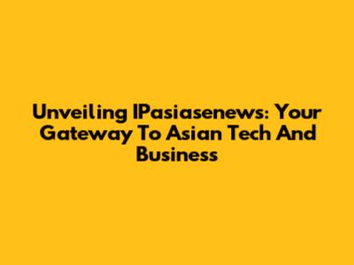 Unveiling IPasiasenews: Your Gateway To Asian Tech And Business