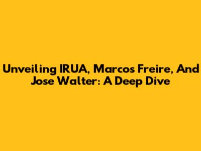 Unveiling IRUA, Marcos Freire, And Jose Walter: A Deep Dive
