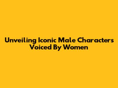 Unveiling Iconic Male Characters Voiced By Women