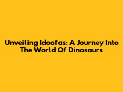 Unveiling Idoofas: A Journey Into The World Of Dinosaurs
