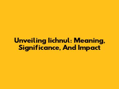 Unveiling Iichnul: Meaning, Significance, And Impact