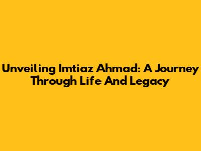 Unveiling Imtiaz Ahmad: A Journey Through Life And Legacy