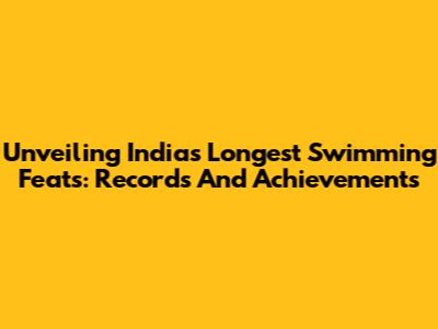 Unveiling India's Longest Swimming Feats: Records And Achievements