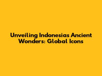 Unveiling Indonesia's Ancient Wonders: Global Icons