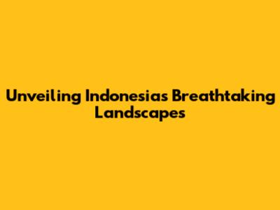 Unveiling Indonesia's Breathtaking Landscapes