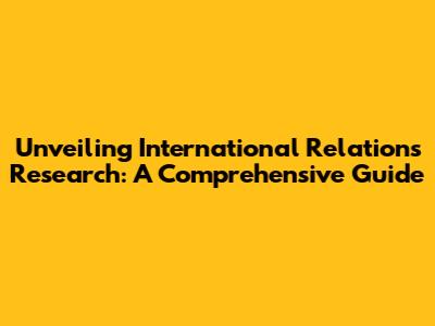 Unveiling International Relations Research: A Comprehensive Guide