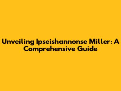 Unveiling Ipseishannonse Miller: A Comprehensive Guide