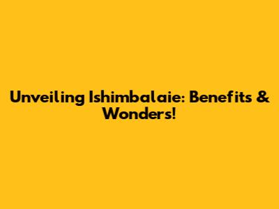 Unveiling Ishimbalaie: Benefits & Wonders!