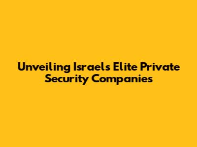 Unveiling Israel's Elite Private Security Companies