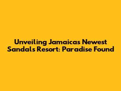 Unveiling Jamaica's Newest Sandals Resort: Paradise Found