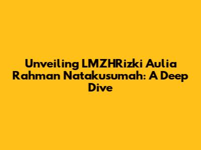 Unveiling LMZHRizki Aulia Rahman Natakusumah: A Deep Dive
