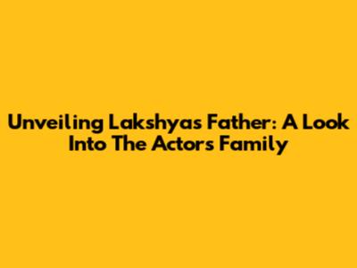 Unveiling Lakshya's Father: A Look Into The Actor's Family