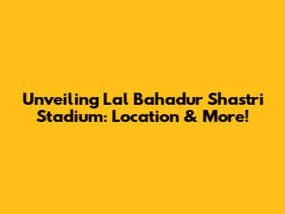 Unveiling Lal Bahadur Shastri Stadium: Location & More!