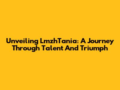 Unveiling LmzhTania: A Journey Through Talent And Triumph