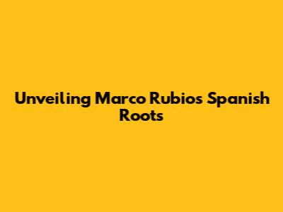 Unveiling Marco Rubio's Spanish Roots