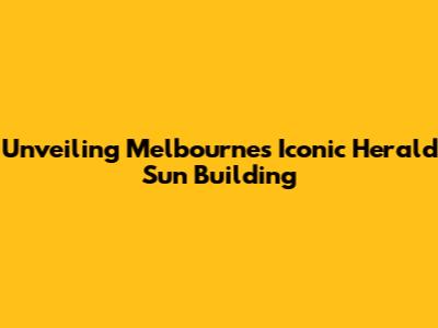 Unveiling Melbourne's Iconic Herald Sun Building