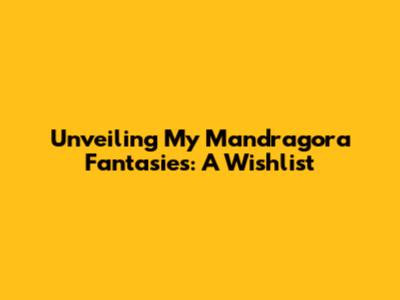 Unveiling My Mandragora Fantasies: A Wishlist