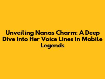 Unveiling Nana's Charm: A Deep Dive Into Her Voice Lines In Mobile Legends