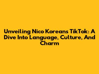 Unveiling Nico Korean's TikTok: A Dive Into Language, Culture, And Charm