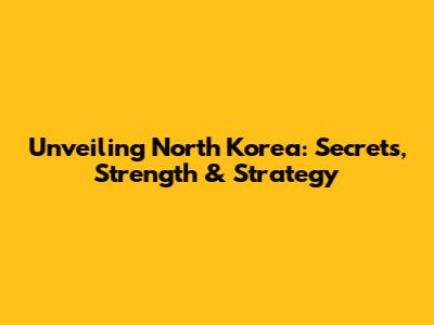 Unveiling North Korea: Secrets, Strength & Strategy