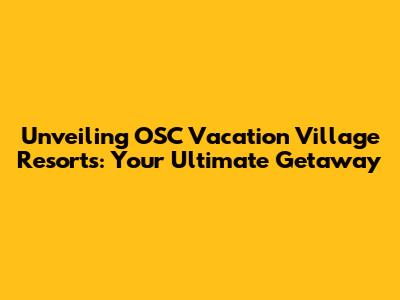 Unveiling OSC Vacation Village Resorts: Your Ultimate Getaway