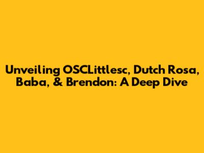 Unveiling OSCLittlesc, Dutch Rosa, Baba, & Brendon: A Deep Dive