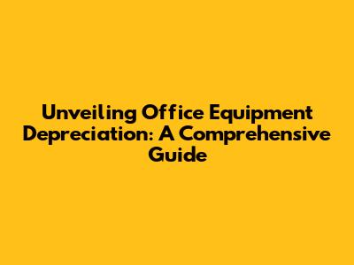 Unveiling Office Equipment Depreciation: A Comprehensive Guide