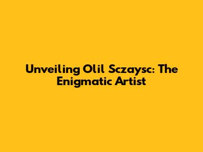 Unveiling Olil Sczaysc: The Enigmatic Artist