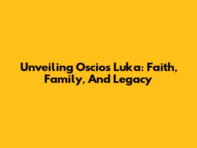 Unveiling Oscios Luka: Faith, Family, And Legacy